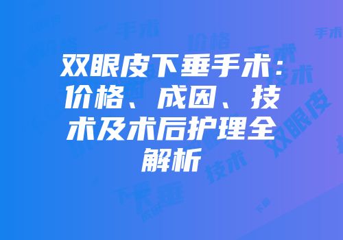 双眼皮下垂手术：价格、成因、技术及术后护理全解析