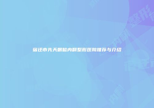 宿迁市先天眼睑内翻整形医院推荐与介绍