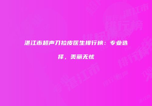 湛江市超声刀拉皮医生排行榜：专业选择，美丽无忧