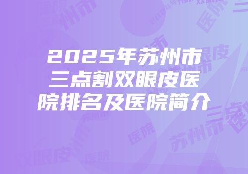 2025年苏州市三点割双眼皮医院排名及医院简介