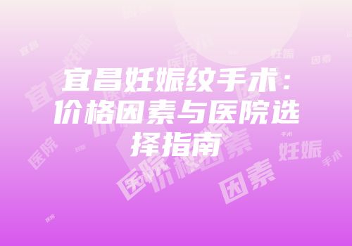 宜昌妊娠纹手术：价格因素与医院选择指南