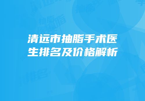 清远市抽脂手术医生排名及价格解析
