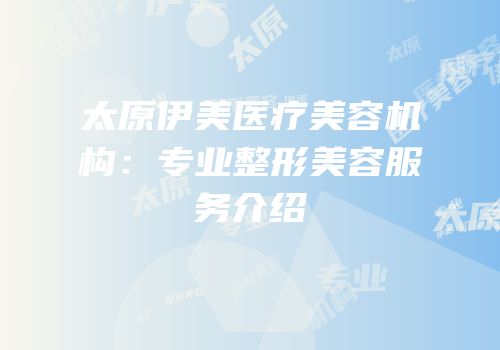 太原伊美医疗美容机构：专业整形美容服务介绍