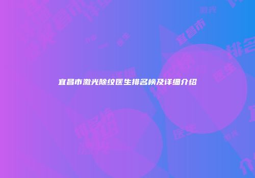 宜昌市激光除纹医生排名榜及详细介绍