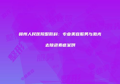 赣州人民医院整形科：专业美容服务与激光去除色素痣案例