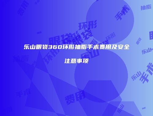 乐山眼袋360环形抽脂手术费用及安全注意事项