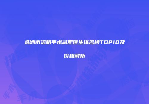 株洲市溶脂手术减肥医生排名榜TOP10及价格解析