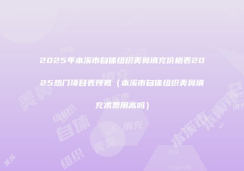 2025年本溪市自体组织美鼻填充价格表2025热门项目表预览（本溪市自体组织美鼻填充术费用高吗）