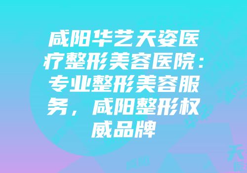 咸阳华艺天姿医疗整形美容医院：专业整形美容服务，咸阳整形权威品牌