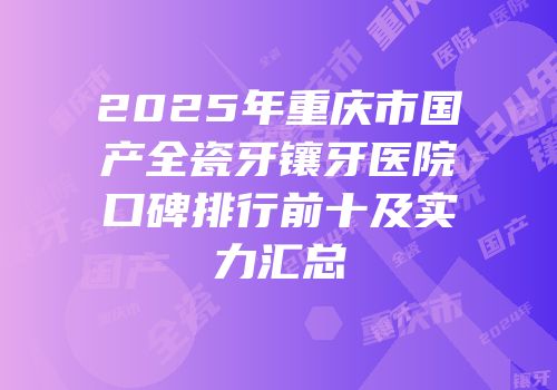 2025年重庆市国产全瓷牙镶牙医院口碑排行前十及实力汇总