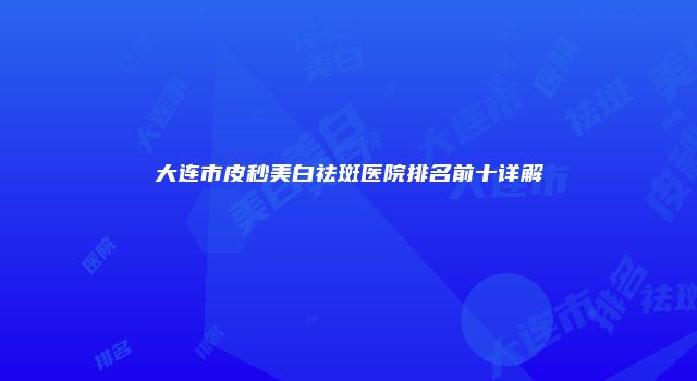 大连市皮秒美白祛斑医院排名前十详解