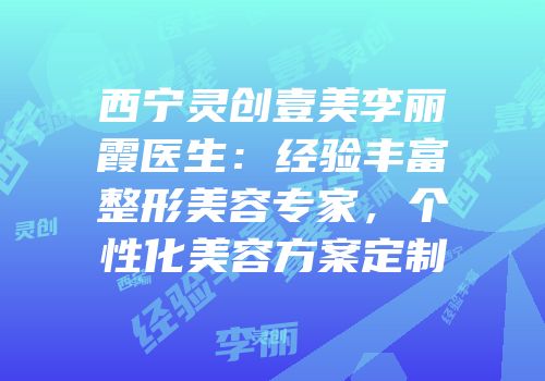 西宁灵创壹美李丽霞医生：经验丰富整形美容专家，个性化美容方案定制