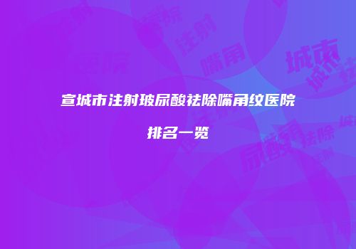 宣城市注射玻尿酸祛除嘴角纹医院排名一览