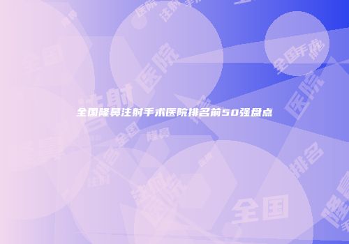 全国隆鼻注射手术医院排名前50强盘点