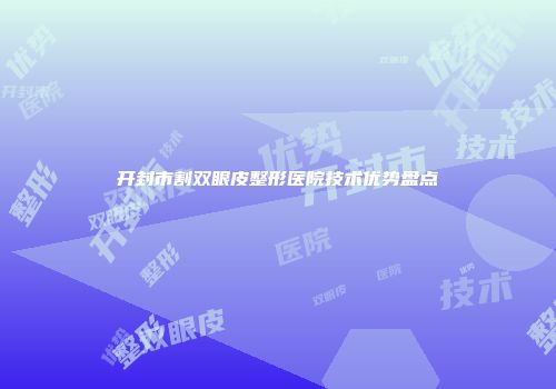 开封市割双眼皮整形医院技术优势盘点
