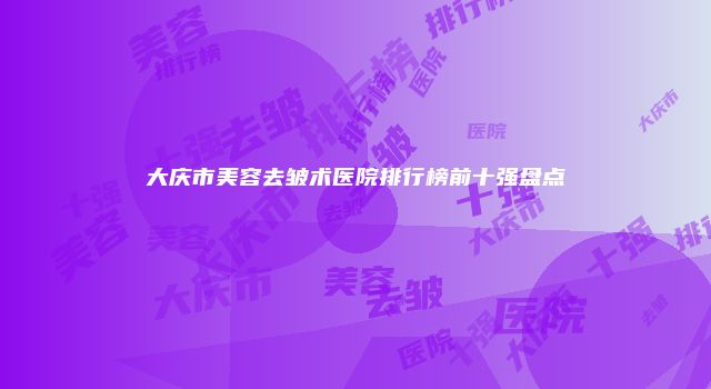 大庆市美容去皱术医院排行榜前十强盘点
