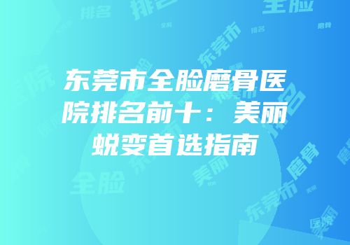 东莞市全脸磨骨医院排名前十：美丽蜕变首选指南