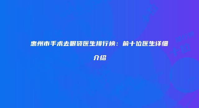 惠州市手术去眼袋医生排行榜：前十位医生详细介绍
