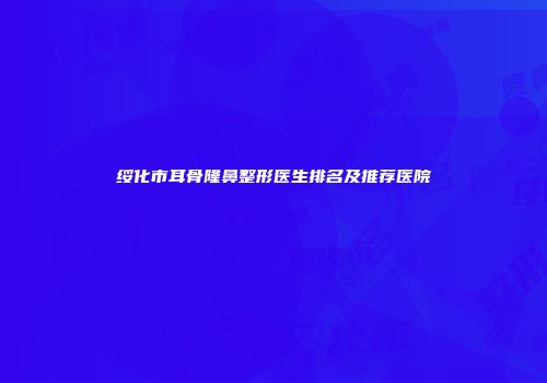 绥化市耳骨隆鼻整形医生排名及推荐医院