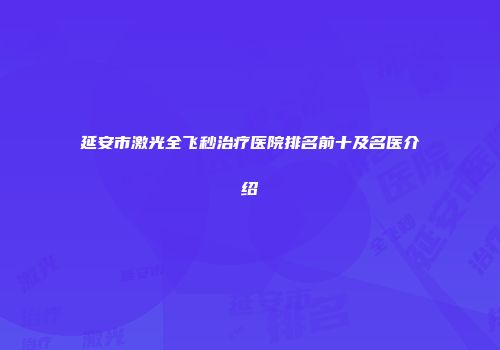 延安市激光全飞秒治疗医院排名前十及名医介绍