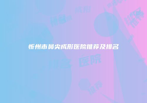 忻州市鼻尖成形医院推荐及排名