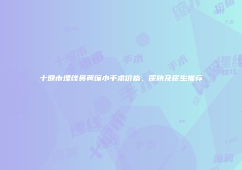 十堰市埋线鼻翼缩小手术价格、医院及医生推荐