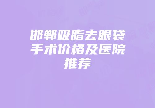 邯郸吸脂去眼袋手术价格及医院推荐