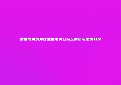 秦皇岛黄炯寿医生整形美容技艺解析与案例分享