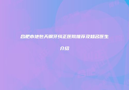 合肥市地包天钢牙纠正医院推荐及知名医生介绍