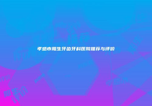 孝感市阻生牙齿牙科医院推荐与评价