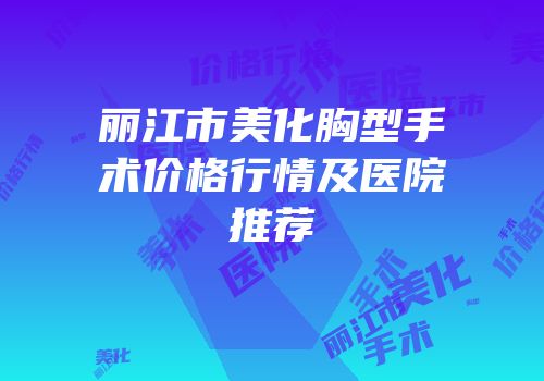 丽江市美化胸型手术价格行情及医院推荐