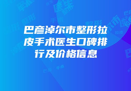 巴彦淖尔市整形拉皮手术医生口碑排行及价格信息