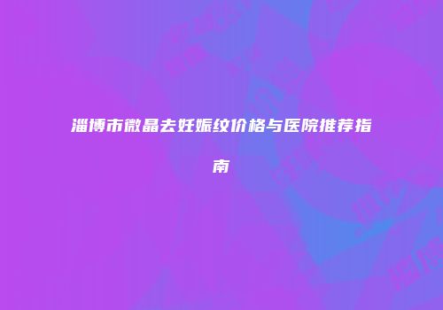 淄博市微晶去妊娠纹价格与医院推荐指南