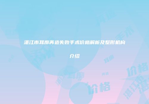 湛江市耳廓再造失败手术价格解析及整形机构介绍