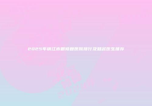 2025年镇江市眼修复医院排行及知名医生推荐