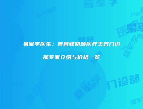 易军学医生：南昌臻妍颂医疗美容门诊部专家介绍与价格一览