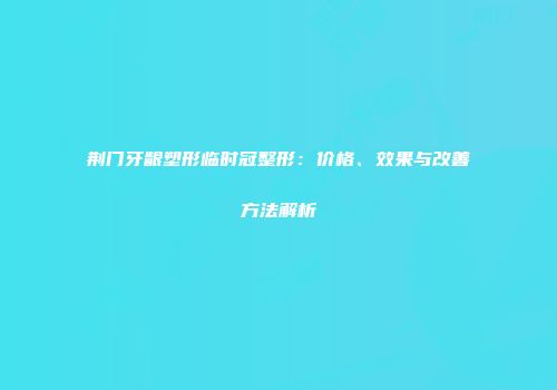 荆门牙龈塑形临时冠整形：价格、效果与改善方法解析