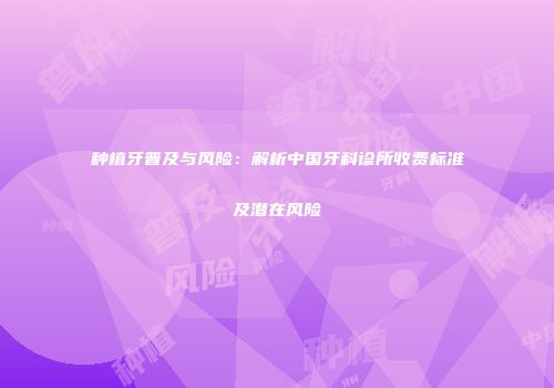 种植牙普及与风险：解析中国牙科诊所收费标准及潜在风险