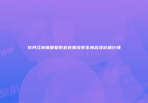 牡丹江市腹壁整形去妊娠纹医生排名及价格行情