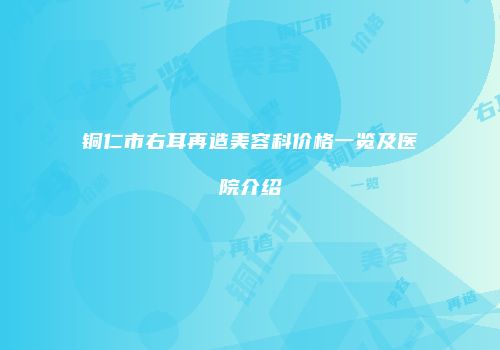铜仁市右耳再造美容科价格一览及医院介绍