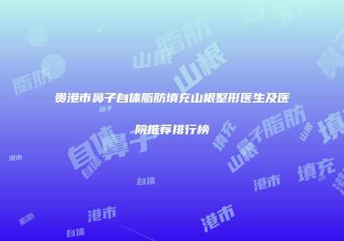 贵港市鼻子自体脂肪填充山根整形医生及医院推荐排行榜