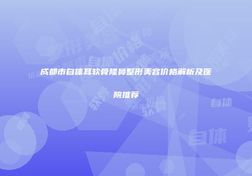 成都市自体耳软骨隆鼻整形美容价格解析及医院推荐