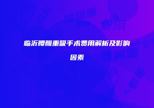 临沂腰腹重吸手术费用解析及影响因素