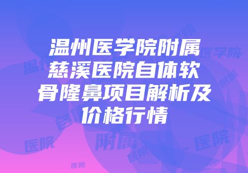 温州医学院附属慈溪医院自体软骨隆鼻项目解析及价格行情