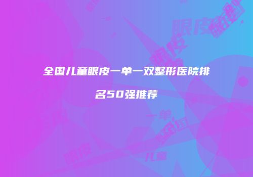 全国儿童眼皮一单一双整形医院排名50强推荐