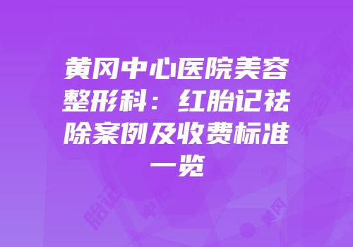 黄冈中心医院美容整形科：红胎记祛除案例及收费标准一览