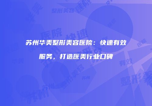 苏州华美整形美容医院：快速有效服务，打造医美行业口碑