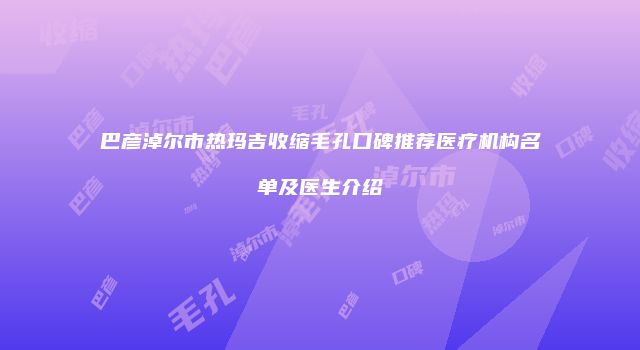 巴彦淖尔市热玛吉收缩毛孔口碑推荐医疗机构名单及医生介绍