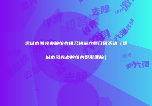 运城市激光去除纹身排名榜前六强口碑不错（运城市激光去除纹身整形医院）