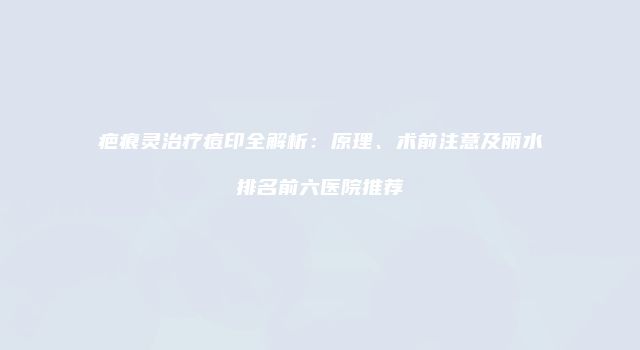 疤痕灵治疗痘印全解析：原理、术前注意及丽水排名前六医院推荐